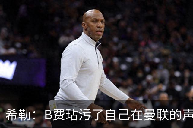 希勒：B费玷污了自己在曼联的声誉，他欠教练一个表现